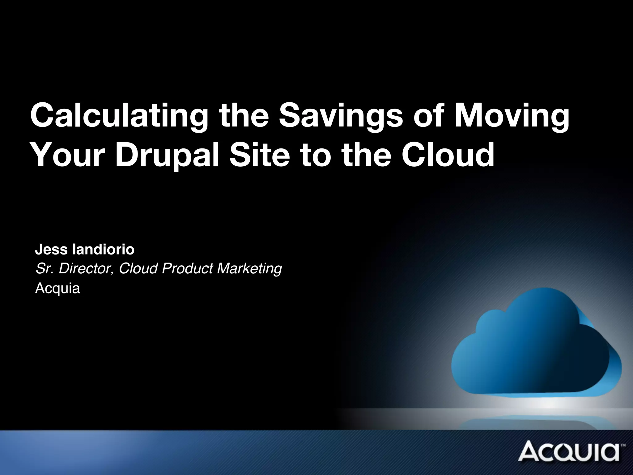Calculating the Savings of Moving
Your Drupal Site to the Cloud

Jess Iandiorio!
Sr. Director, Cloud Product Marketing!
Acquia!
!
 