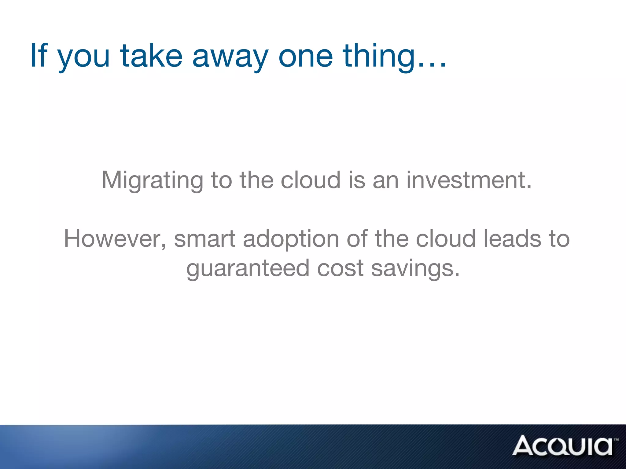 If you take away one thing…
                        
                        
    Migrating to the cloud is an investment. 
                        
  However, smart adoption of the cloud leads to
            guaranteed cost savings.
                        
 