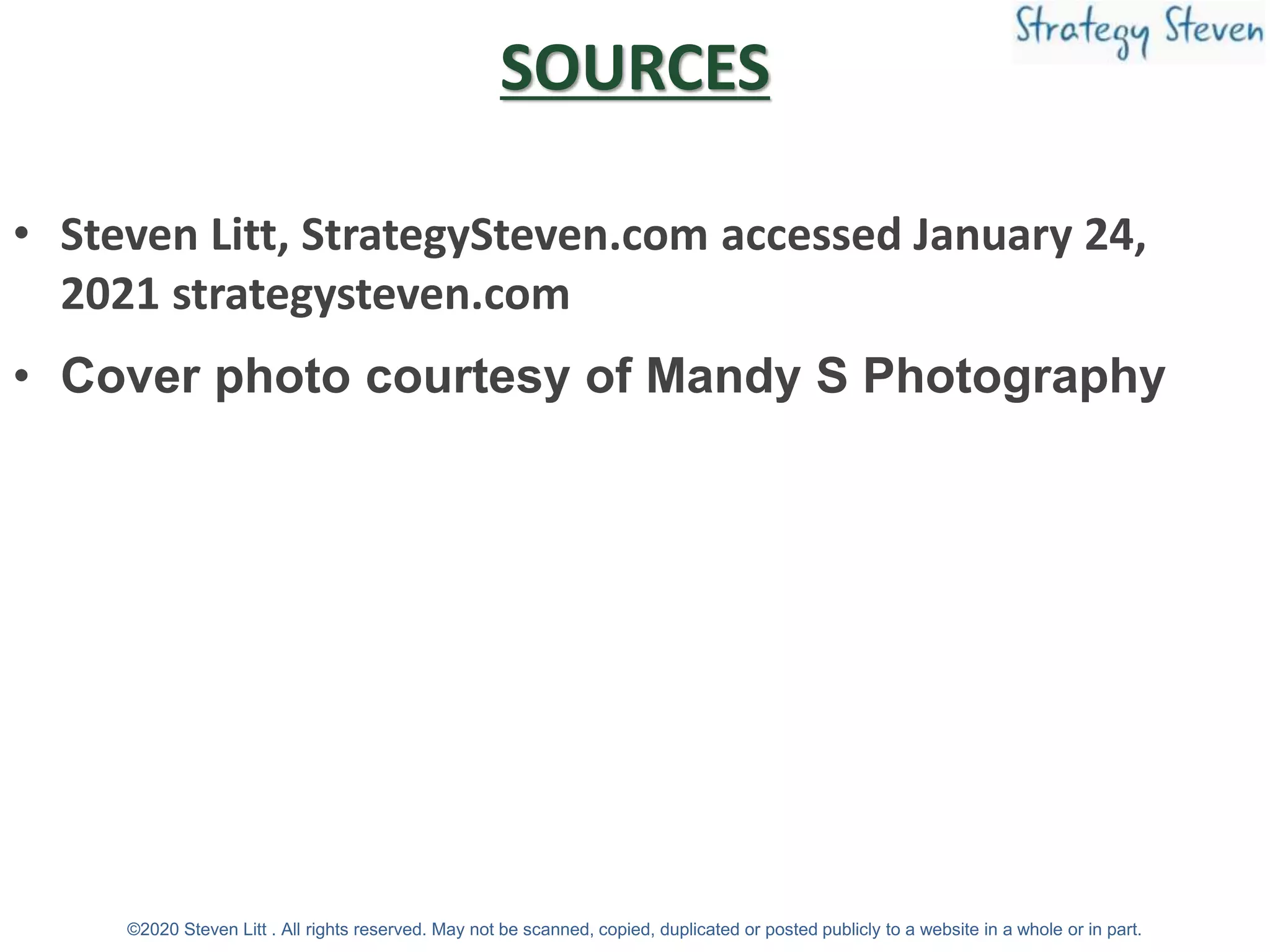 SOURCES
• Steven Litt, StrategySteven.com accessed January 24,
2021 strategysteven.com
• Cover photo courtesy of Mandy S Photography
©2020 Steven Litt . All rights reserved. May not be scanned, copied, duplicated or posted publicly to a website in a whole or in part.
 