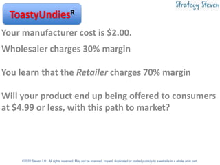Your manufacturer cost is $2.00.
Wholesaler charges 30% margin
You learn that the Retailer charges 70% margin
Will your pr...