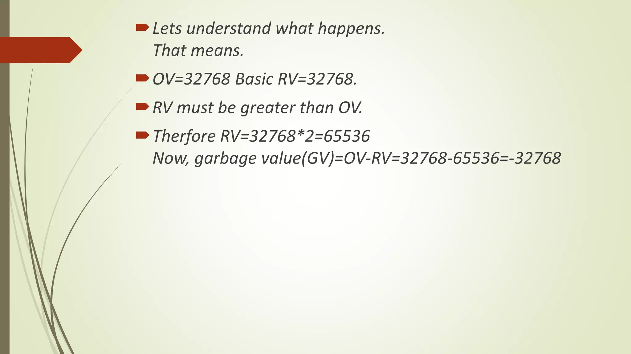 Lets understand what happens.
That means.
OV=32768 Basic RV=32768.
RV must be greater than OV.
Therfore RV=32768*2=65536
Now, garbage value(GV)=OV-RV=32768-65536=-32768
 