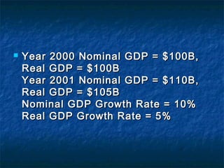    Year 2000 Nominal GDP = $100B,
    Real GDP = $100B
    Year 2001 Nominal GDP = $110B,
    Real GDP = $105B
    Nominal GDP Growth Rate = 10%
    Real GDP Growth Rate = 5%
 