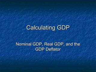 Calculating GDP

Nominal GDP, Real GDP, and the
         GDP Deflator
 