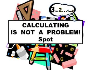 CALCULATING
IS NOT A PROBLEM!
       Spot
 