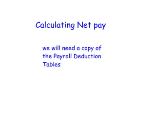 Calculating Net pay

 we will need a copy of
 the Payroll Deduction
 Tables
 