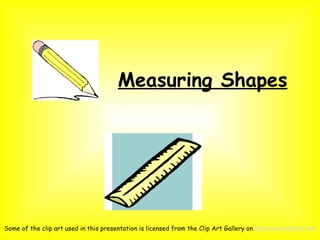 Measuring Shapes




Some of the clip art used in this presentation is licensed from the Clip Art Gallery on DiscoverySchool.com
 