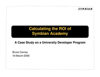 Calculating the ROI of
             Symbian Academy

 A Case Study on a University Developer Program


Bruce Carney
16-March-2009
 