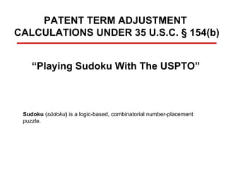 PATENT TERM ADJUSTMENT  CALCULATIONS UNDER 35 U.S.C. § 154(b) “ Playing Sudoku With The USPTO” Sudoku  ( sūdoku )  is a logic-based, combinatorial number-placement puzzle.  