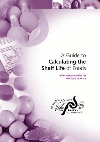 Information Booklet for
the Food Industry
A Guide to
Calculating the
Shelf Life of Foods
8204_Shelf Life 1.2.indd 18204_Shelf Life 1.2.indd 1 21/3/05 12:15:59 PM21/3/05 12:15:59 PM
 