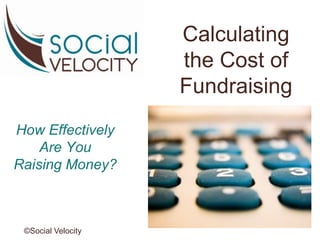 Calculating
the Cost of
Fundraising
How Effectively
Are You
Raising Money?
©Social Velocity
 