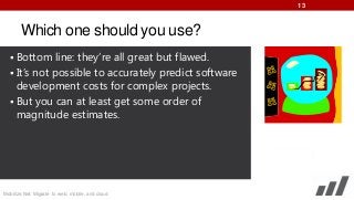 13

Which one should you use?
 Bottom line: they’re all great but flawed.
 It’s not possible to accurately predict software

development costs for complex projects.
 But you can at least get some order of
magnitude estimates.

Mobilize.Net: Migrate to web, mobile, and cloud

 