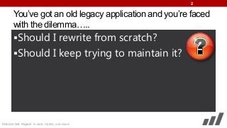 2

You’ve got an old legacy application and you’re faced
with the dilemma…..
Should I rewrite from scratch?

Should I keep trying to maintain it?

Mobilize.Net: Migrate to web, mobile, and cloud

 