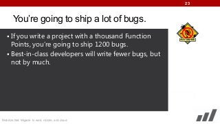 23

You’re going to ship a lot of bugs.
 If you write a project with a thousand Function

Points, you’re going to ship 1200 bugs.
 Best-in-class developers will write fewer bugs, but
not by much.

Mobilize.Net: Migrate to web, mobile, and cloud

 