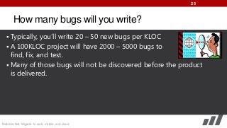 25

How many bugs will you write?
 Typically, you’ll write 20 – 50 new bugs per KLOC
 A 100KLOC project will have 2000 – 5000 bugs to

find, fix, and test.
 Many of those bugs will not be discovered before the product
is delivered.

Mobilize.Net: Migrate to web, mobile, and cloud

 