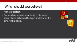 31

Which should you believe?
• None is perfect.

• Bottom line: expect your total costs to be

somewhere between the high and low in the
different models.

Mobilize.Net: Migrate to web, mobile, and cloud

 