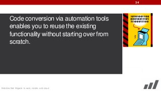 34

Code conversion via automation tools
enables you to reuse the existing
functionality without starting over from
scratch.

Mobilize.Net: Migrate to web, mobile, and cloud

 