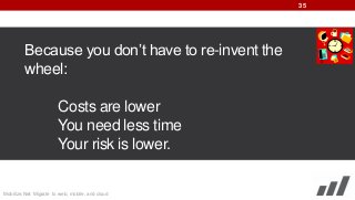 35

Because you don’t have to re-invent the
wheel:
Costs are lower
You need less time
Your risk is lower.

Mobilize.Net: Migrate to web, mobile, and cloud

 