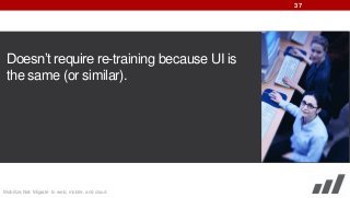 37

Doesn’t require re-training because UI is
the same (or similar).

Mobilize.Net: Migrate to web, mobile, and cloud

 
