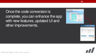39

Once the code conversion is
complete, you can enhance the app
with new features, updated UI and
other improvements.

Mobilize.Net: Migrate to web, mobile, and cloud

 