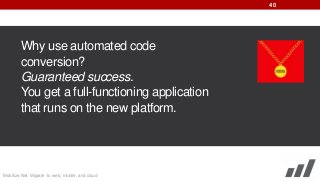 40

Why use automated code
conversion?
Guaranteed success.
You get a full-functioning application
that runs on the new platform.

Mobilize.Net: Migrate to web, mobile, and cloud

 