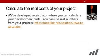 41

Calculate the real costs of your project
 We’ve developed a calculator where you can calculate

your development costs. You can use real numbers
from your projects: http://mobilize.net/solution/rewritecalculator

Mobilize.Net: Migrate to web, mobile, and cloud

 