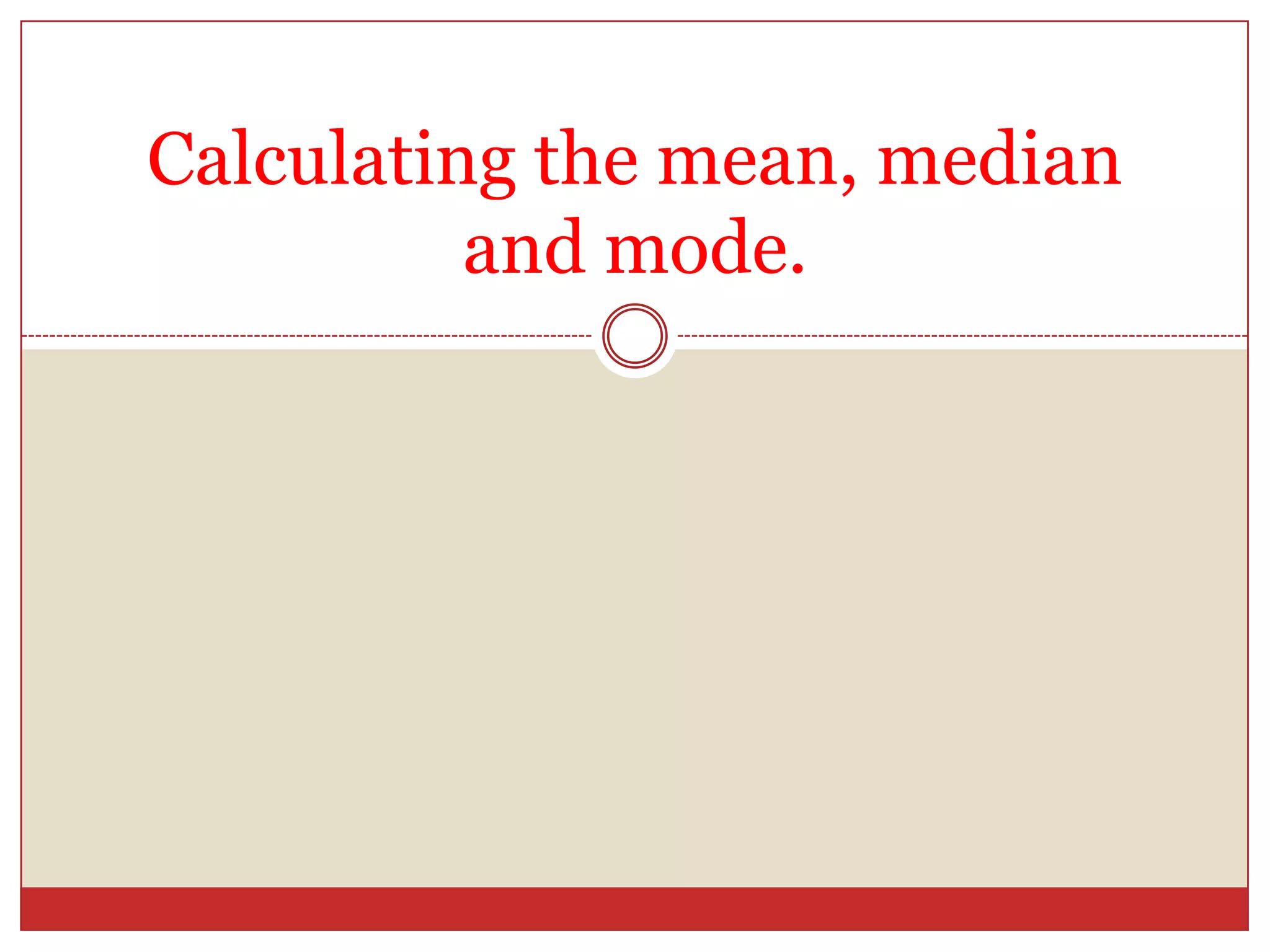 Calculating the mean, median and mode.