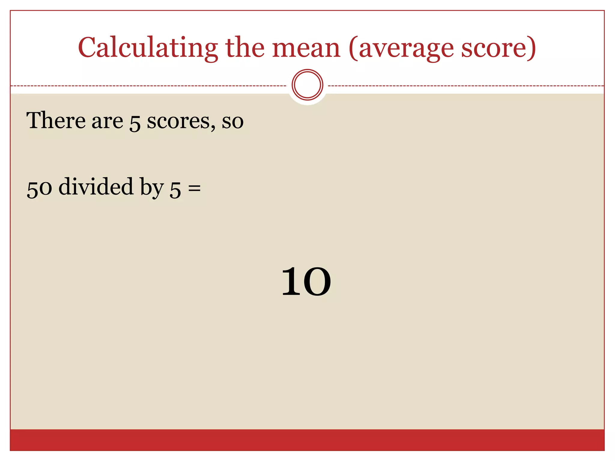 Calculating the mean (average score)There are 5 scores, so 50 divided by 5 =10