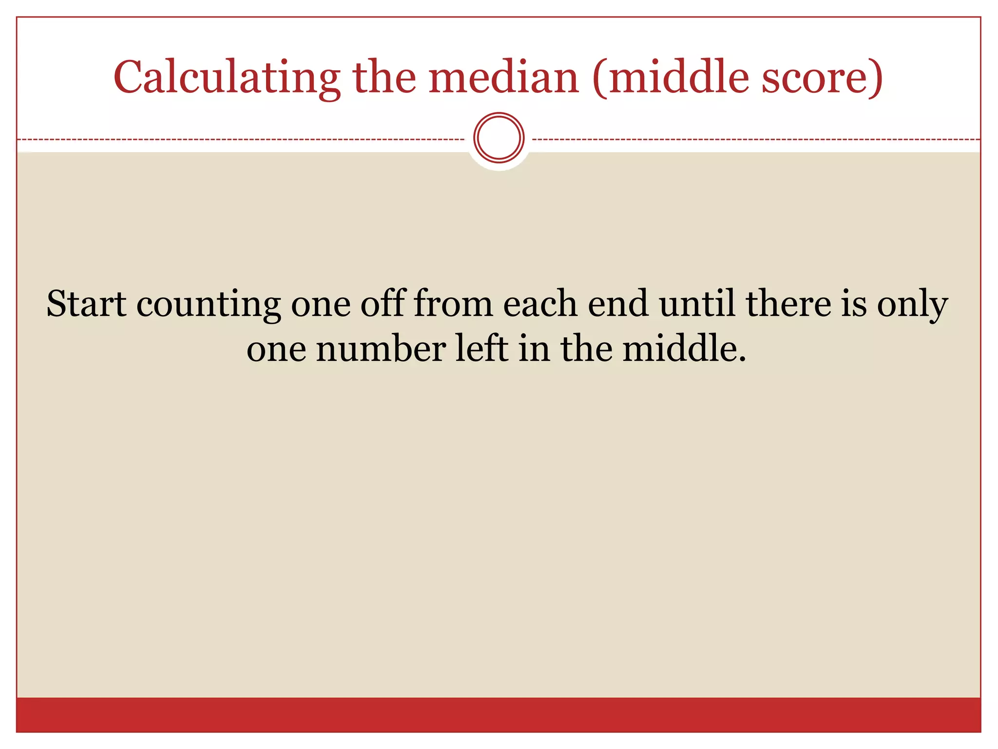 Calculating the median (middle score)Start counting one off from each end until there is only one number left in the middle.