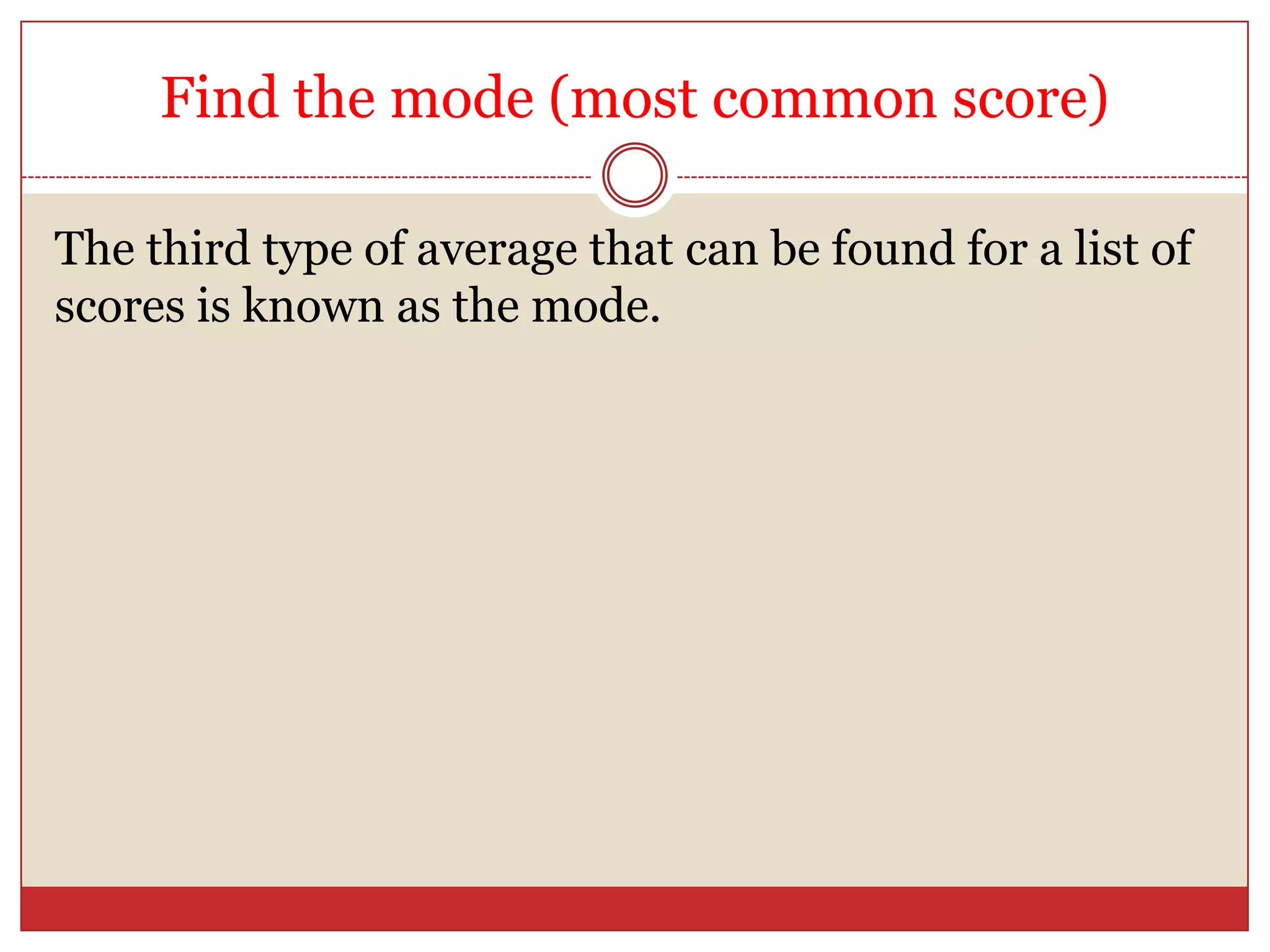 Find the mode (most common score)The third type of average that can be found for a list of scores is known as the mode.