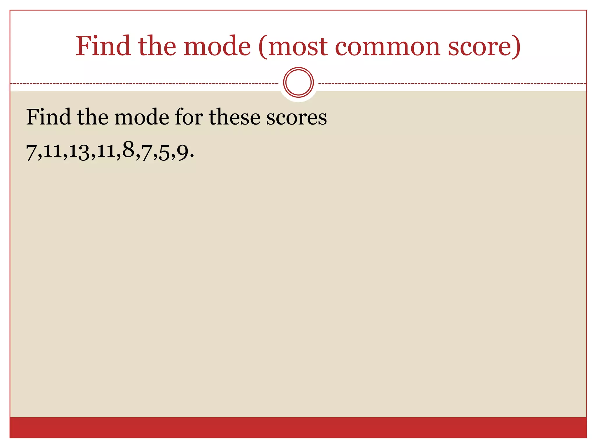 Find the mode (most common score)Find the mode for these scores7,11,13,11,8,7,5,9.