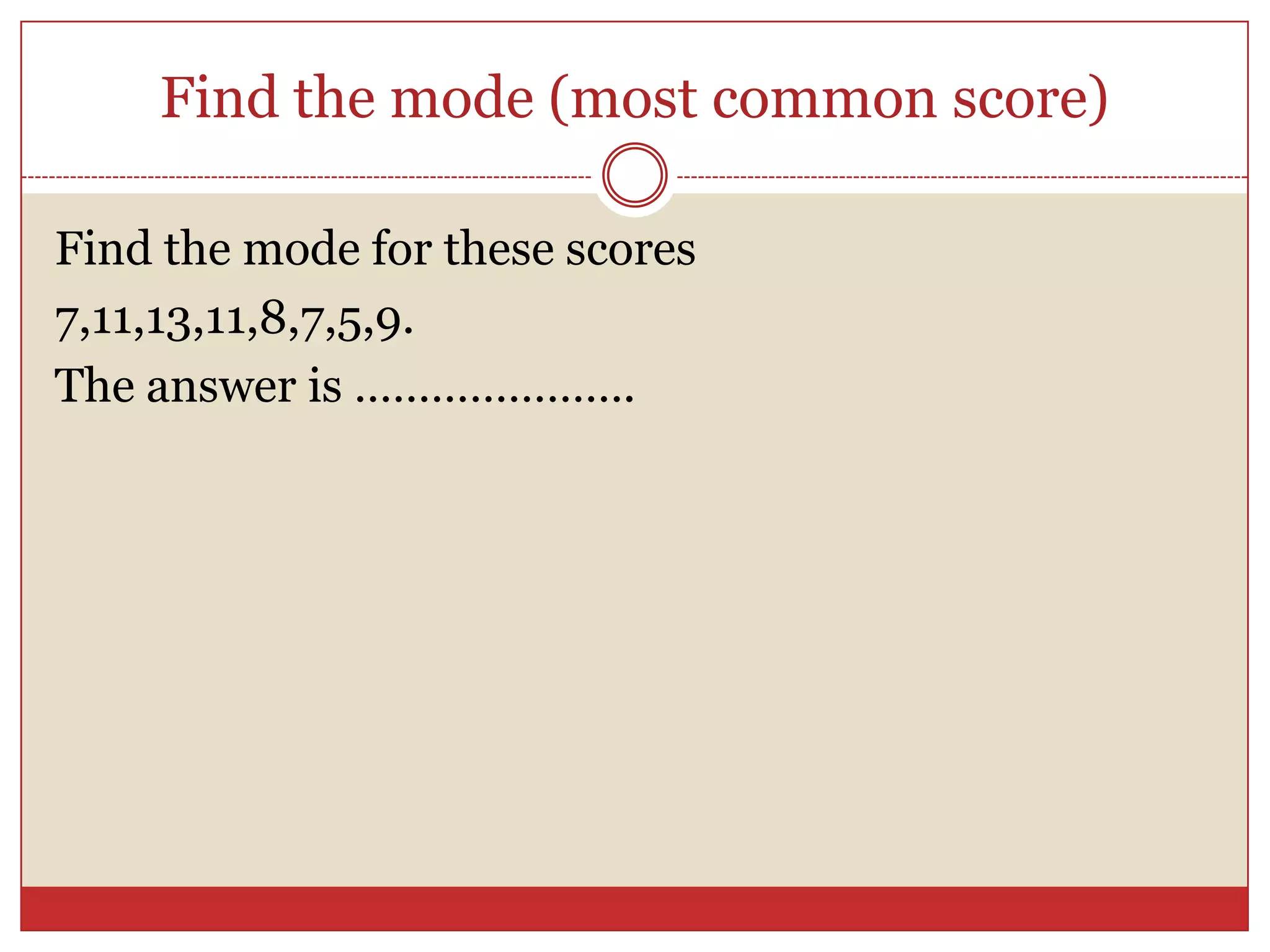 Find the mode (most common score)Find the mode for these scores7,11,13,11,8,7,5,9.The answer is ………………….