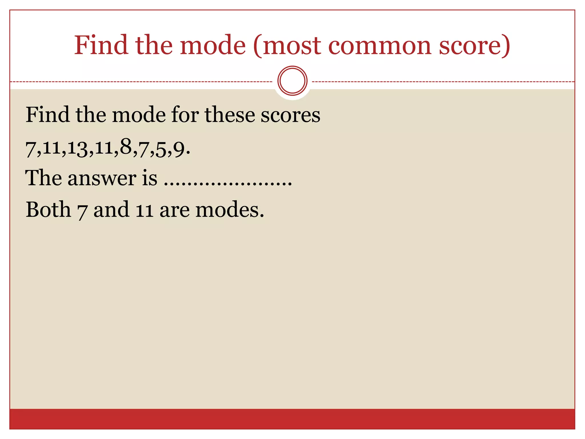 Find the mode (most common score)Find the mode for these scores7,11,13,11,8,7,5,9.The answer is ………………….Both 7 and 11 are modes.