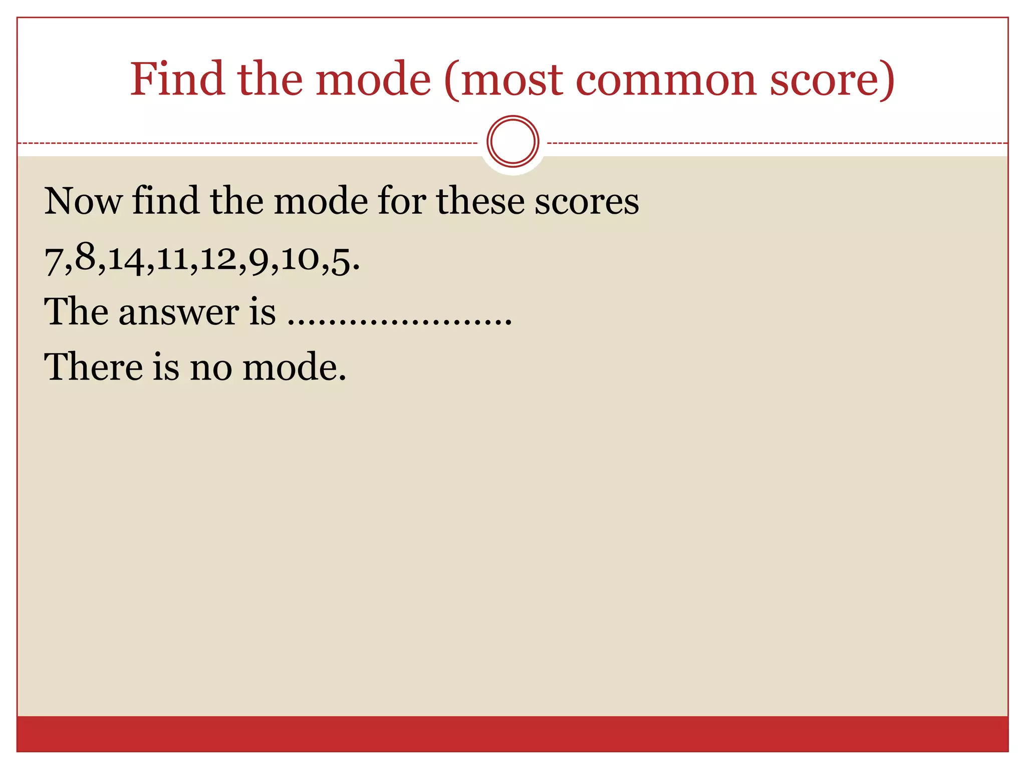 Find the mode (most common score)Now find the mode for these scores7,8,14,11,12,9,10,5.The answer is ………………….There is no mode.