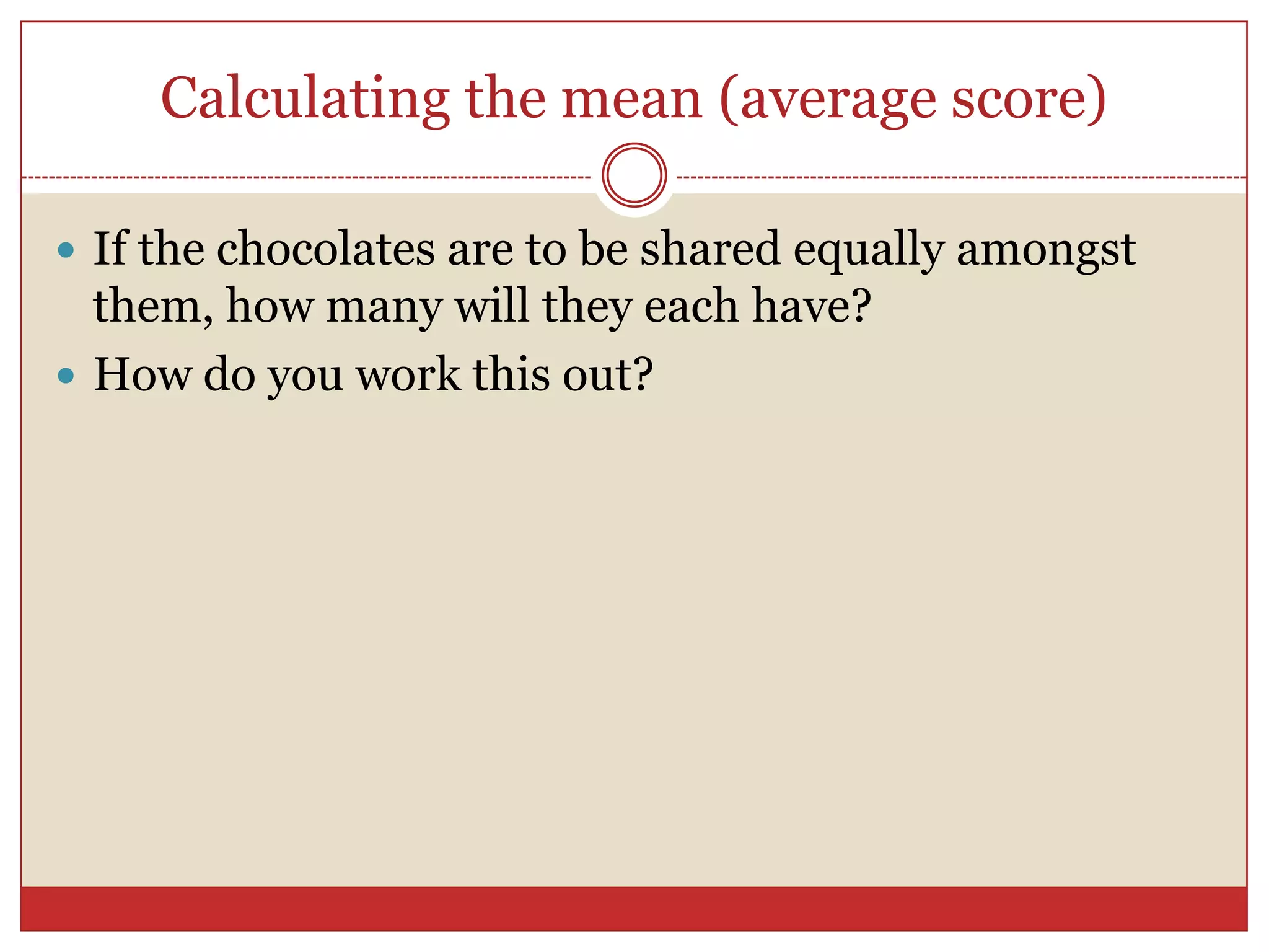 Calculating the mean (average score)If the chocolates are to be shared equally amongst them, how many will they each have?How do you work this out?