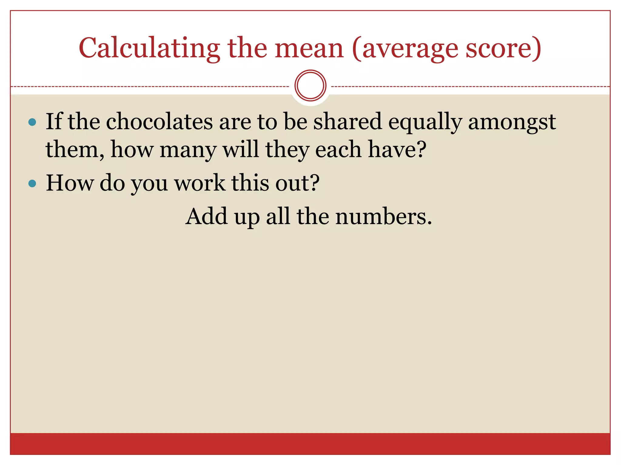 Calculating the mean (average score)If the chocolates are to be shared equally amongst them, how many will they each have?How do you work this out?Add up all the numbers.