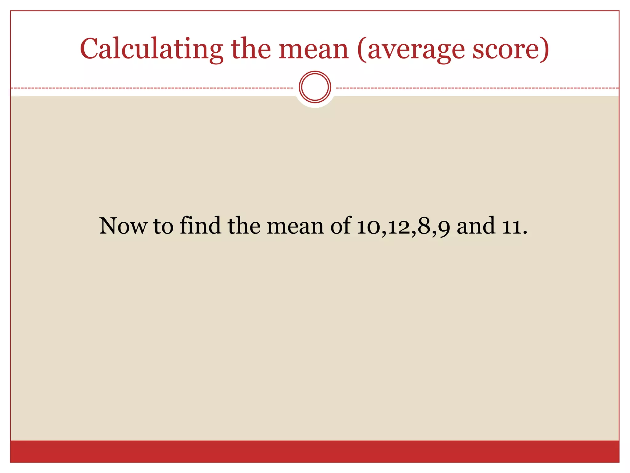Calculating the mean (average score)Now to find the mean of 10,12,8,9 and 11.