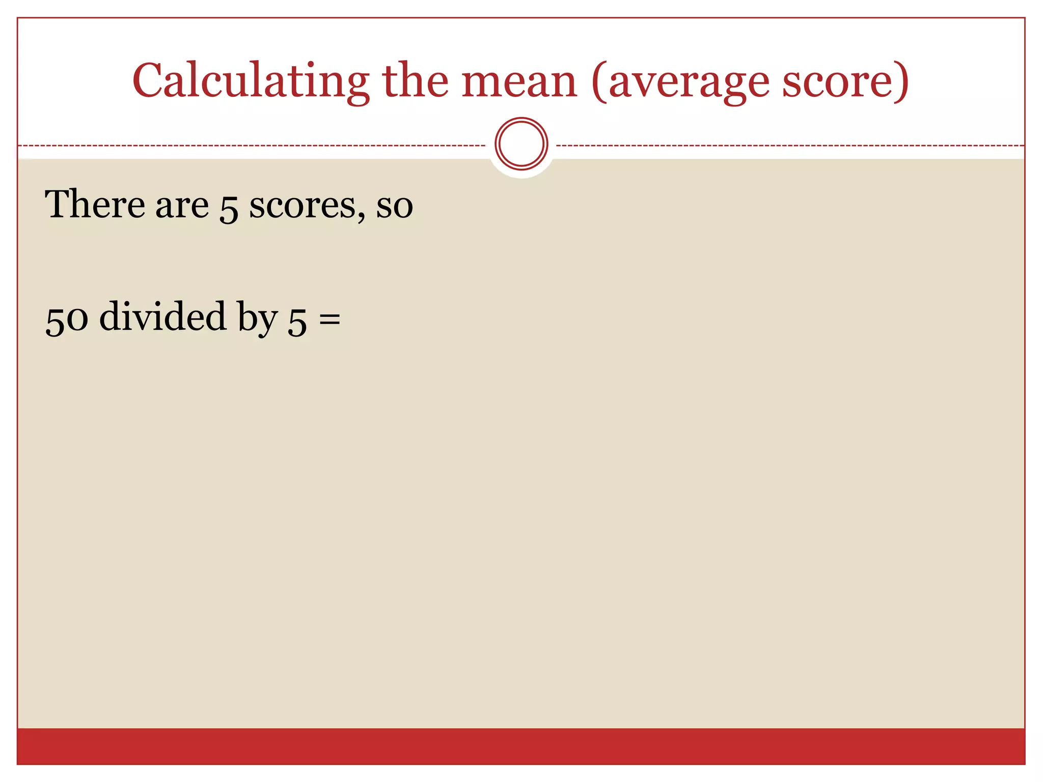 Calculating the mean (average score)There are 5 scores, so 50 divided by 5 =
