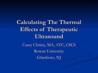 Calculating The Thermal Effects of Therapeutic Ultrasound Casey Christy, MA, ATC, CSCS Rowan University Glassboro, NJ 