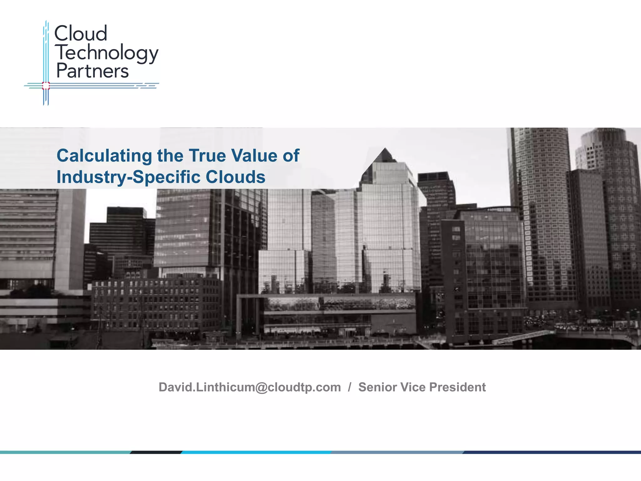 © 2013 Cloud Technology Partners, Inc. / www.cloudtp.com
1
David.Linthicum@cloudtp.com / Senior Vice President
Calculating the True Value of
Industry-Specific Clouds
 