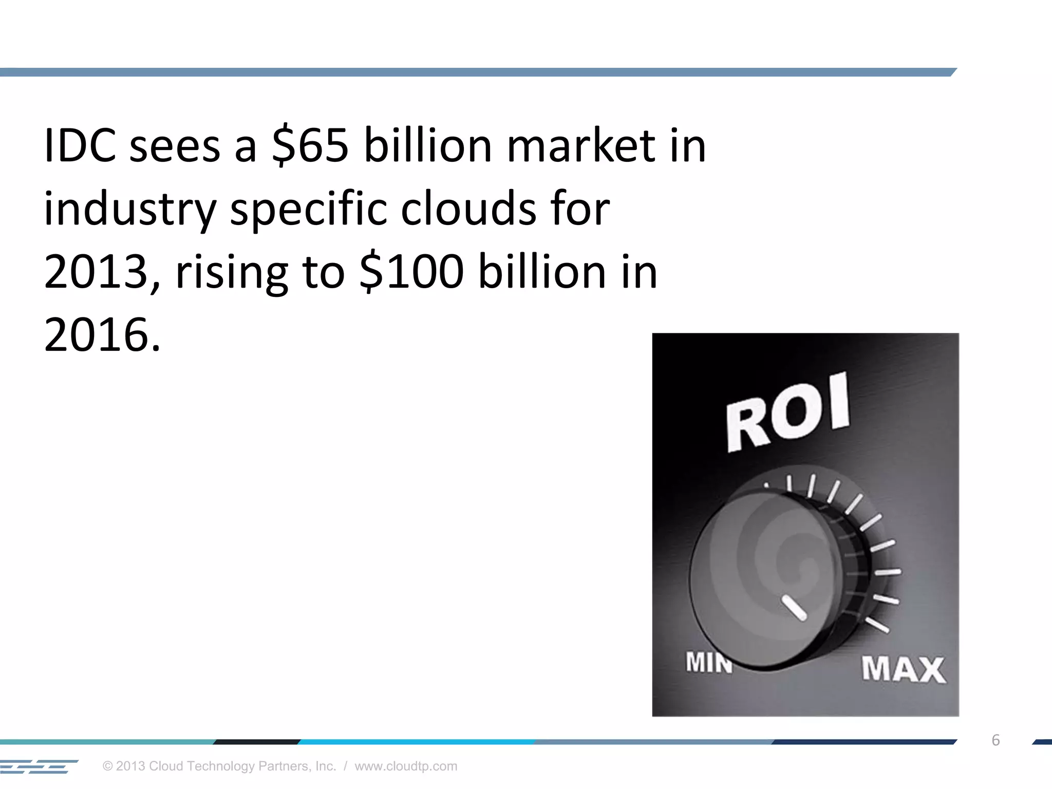 © 2013 Cloud Technology Partners, Inc. / www.cloudtp.com
6
IDC sees a $65 billion market in
industry specific clouds for
2013, rising to $100 billion in
2016.
 