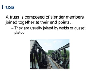 Truss
 A truss is composed of slender members
 joined together at their end points.
   – They are usually joined by welds or gusset
     plates.
 
