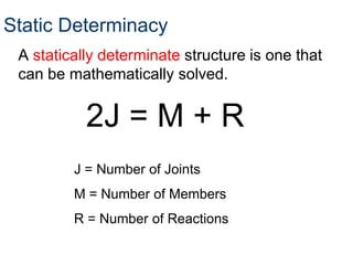 Static Determinacy
 A statically determinate structure is one that
 can be mathematically solved.


           2J = M + R
         J = Number of Joints
         M = Number of Members
         R = Number of Reactions
 