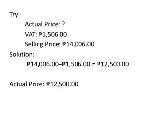 Try:
Actual Price: ?
VAT: ₱1,506.00
Selling Price: ₱14,006.00
Solution:
₱14,006.00 ̶ ₱1,506.00 = ₱12,500.00
Actual Price: ₱12,500.00
 