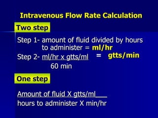 Intravenous Flow Rate Calculation <ul><li>Step 1- amount of fluid divided by hours    to administer =  ml/hr </li></ul><ul...