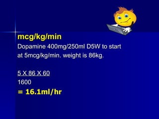 <ul><li>mcg/kg/min </li></ul><ul><li>Dopamine 400mg/250ml D5W to start </li></ul><ul><li>at 5mcg/kg/min. weight is 86kg. <...