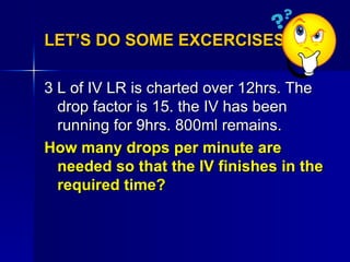 LET’S DO SOME EXCERCISES.. <ul><li>3 L of IV LR is charted over 12hrs. The drop factor is 15. the IV has been running for ...