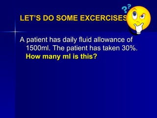 LET’S DO SOME EXCERCISES.. <ul><li>A patient has daily fluid allowance of 1500ml. The patient has taken 30%.  How many ml ...