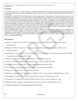 International Journal of Engineering Research and General Science Volume 2, Issue 6, October-November, 2014
ISSN 2091-2730
603 www.ijergs.org
Conclusions
The objective of this work is to make summary of calculation methodologies for the design of piping systems of fuels, steam and
process plants. There are several codes and standards that can be used so assure the integrity of the systems, being the ASME B31.3
the most used.
According to the ASME B31.3 Code, the stresses to which a piping system is subjected may be separate in three main classes, for
which the codes establish limits: the stresses caused by sustained loads, the stresses caused by occasional loads and the stresses caused
by thermal expansion. Since the stresses due to occasional loads are only verified in very specific cases, the methodologies developed
are only for the sustained loads and thermal expansion. Besides the Codes’ stress requirements, it is also important to analyze the
systems in the operation conditions, namely the loads on the supports and the displacements. The determination of the loads caused by
the thermal expansion is a much more complex task. The method used to calculate the forces and the moments due to thermal
expansion is the Spielvogel Method, it is more versatile than other methods which are dependent of tables and charts. Pipe loops are a
very effective way to increase system’s flexibility. It have been concluded that from the different configurations, suggested by
different authors, for pipe loops, the best is the one that follows the relation 𝐿2=2𝐿3.
These methodologies give results very similar to the CAESAR’s results, but more conservative, due to the fact of neglecting the
curvature of the directions changes, more detailed investigation of SIF, more specific parameters based on actual condition, less
assumption in analysis software. Even there are limitations to Codes, so rather than over designing, the conservative approach may be
applied based on actual conditions and the specific analysis so that material and cost can be saved. Selection of proper methodology is
the key to the design optimization.
REFERENCES:
[1] Sharma P., ‘Design and Analysis of a Process Plant Piping System’, International Journal of Current Engineering and
Technology, 2014.
[2] Čukanović D, Živković M, Jakovljević A, Applying Numerical Method In The Strength Calculation Of High Pressure
Steamline, IIPP, 2013.
[3] Satyanarayana T., sreenivasulu V., kiran C., Modeling and Stress Analysis of Flare Piping, International Journal of Latest Trends
in Engineering and Technology (IJLTET), 2013
[4] Miranda J and Luis A, Piping Design: The Fundamentals, UNU-GTP and LaGeo, 2011.
[5] Peng, L.C., and Peng, T.L.,Pipe Stress Engineering, Houston, Texas, USA, ASME Press, 2009.
[6] ASME B31.3,Process Piping. ASME, American Society of Mechanical Engineers, 2008.
[7] Frankel, M., Facility Piping Systems Handbook, 2nd ed. , New York, McGraw-Hill, 2002.
[8] Nayyar, M. L., Piping Handbook, 7th ed., McGraw-Hill, 2000.
[9] Woods G. E. and Baguley, R. B., Pratical Guide to ASME B31.3 Process Piping, Alberta, CASTI Publishing Inc.C, 1997.
[10] Kannappan, S., Introduction to Pipe Stress Analysis, Knoxville, Tennesse, John Wiley & Sons, 1985.
[11] Spielvogel, S. W., Piping Stress Calculations Simplified, 5th ed., New York, Byrne Associates, Inc., 1961.
[12] Kellogg, The M.W., Company, Design of Piping Systems, 2nd ed., New York, John Wiley & Sons, 1956.
[13] Crocker, S. and McCutchan A., Piping Handbook, McGraw-Hill, 1945
 