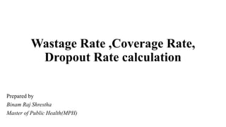 Wastage Rate ,Coverage Rate,
Dropout Rate calculation
Prepared by
Binam Raj Shrestha
Master of Public Health(MPH)
 