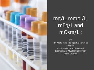 mg/L, mmol/L,
mEq/L and
mOsm/L :
By
dr: Mohammed Bahgat Mohammed
Sofyan
Assistant lectural of medical
biochemistry Al-Azhar university,
Assiut branch.
 
